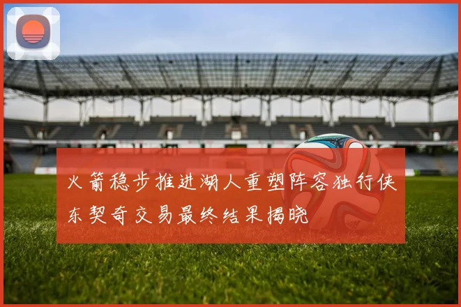 火箭稳步推进湖人重塑阵容独行侠东契奇交易最终结果揭晓