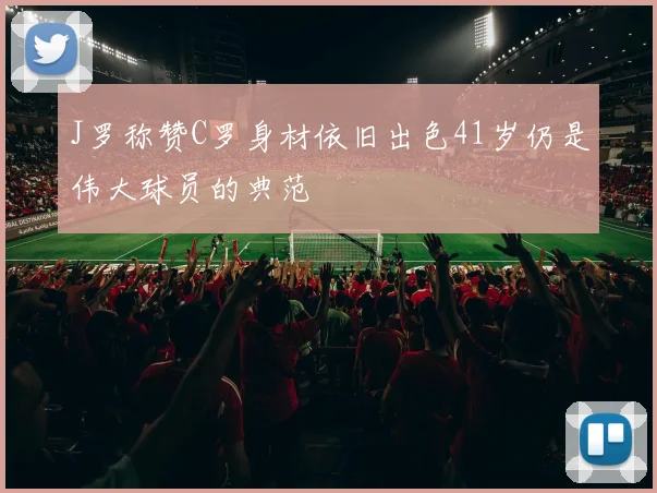J罗称赞C罗身材依旧出色41岁仍是伟大球员的典范