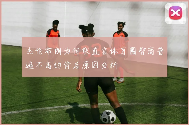 杰伦布朗为何敢直言体育圈智商普遍不高的背后原因分析