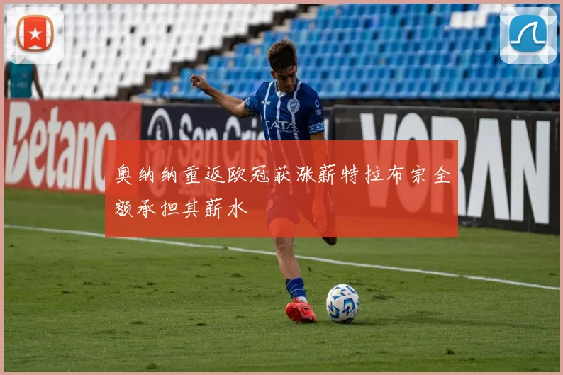 奥纳纳重返欧冠获涨薪特拉布宗全额承担其薪水