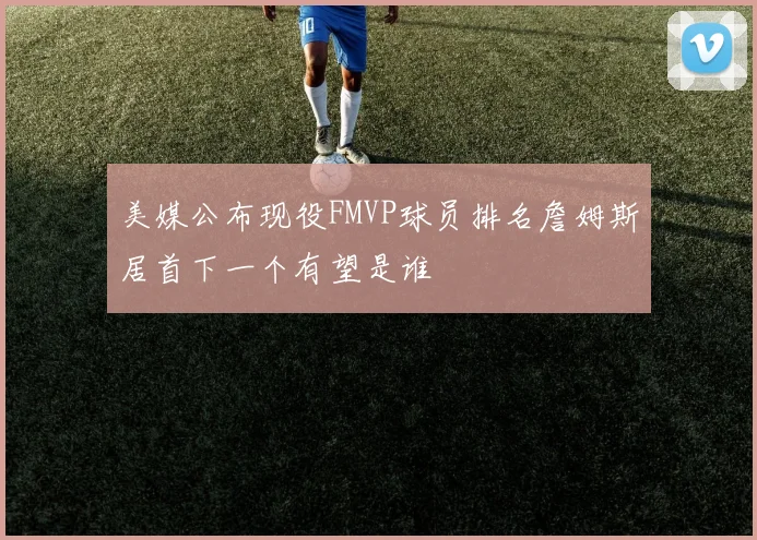 美媒公布现役FMVP球员排名詹姆斯居首下一个有望是谁