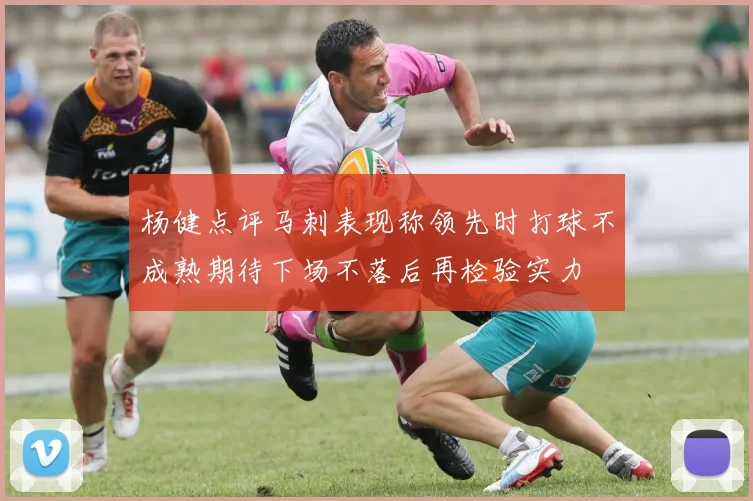 杨健点评马刺表现称领先时打球不成熟期待下场不落后再检验实力