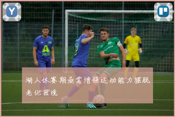 湖人休赛期亟需增强运动能力摆脱老化困境