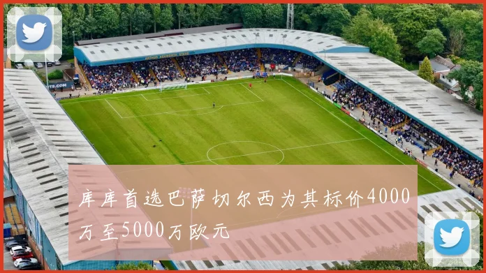 库库首选巴萨切尔西为其标价4000万至5000万欧元
