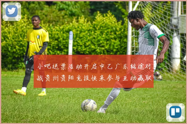 小吧送票活动开启中乙广东铭途对战贵州贵阳竞技快来参与互动赢取球票