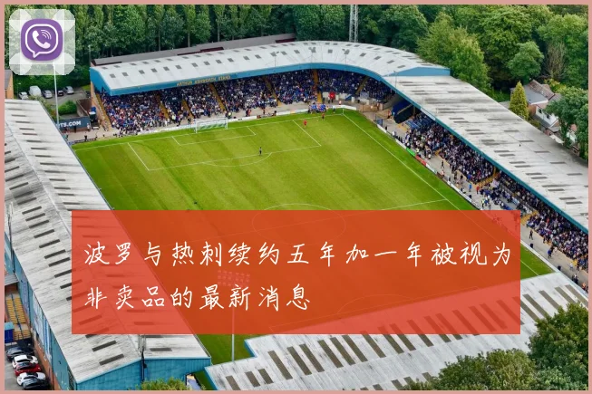 波罗与热刺续约五年加一年被视为非卖品的最新消息