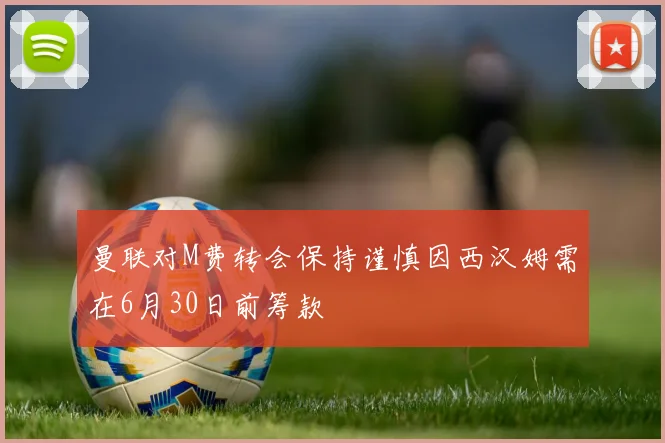 曼联对M费转会保持谨慎因西汉姆需在6月30日前筹款