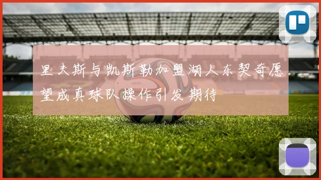 里夫斯与凯斯勒加盟湖人东契奇愿望成真球队操作引发期待