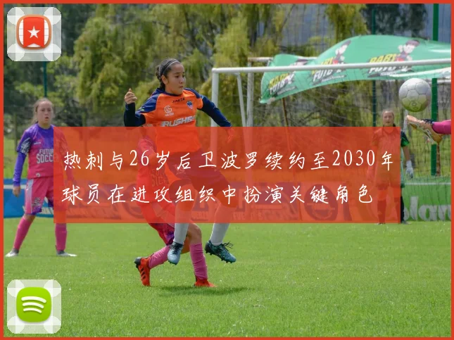 热刺与26岁后卫波罗续约至2030年球员在进攻组织中扮演关键角色
