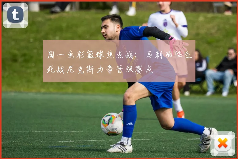 周一竞彩篮球焦点战：马刺面临生死战尼克斯力争晋级赛点