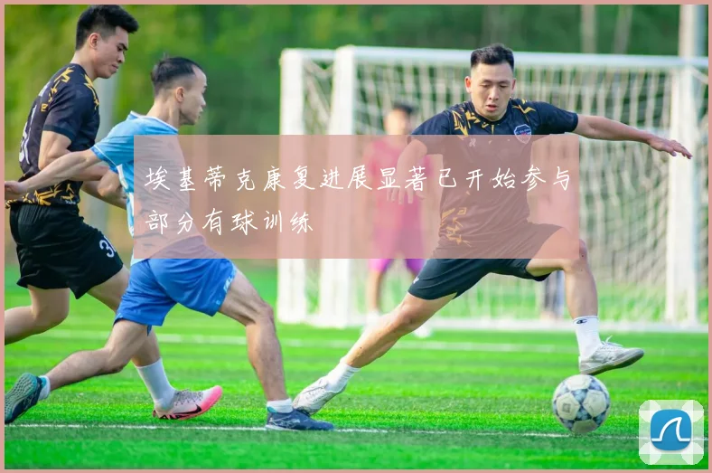埃基蒂克康复进展显著已开始参与部分有球训练