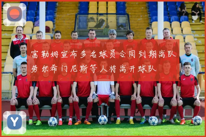 富勒姆宣布多名球员合同到期离队劳尔希门尼斯等人将离开球队