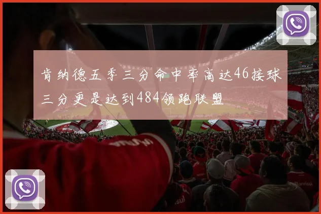 肯纳德五季三分命中率高达46接球三分更是达到484领跑联盟