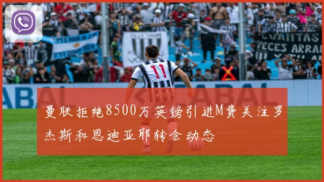 曼联拒绝8500万英镑引进M费关注罗杰斯和恩迪亚耶转会动态