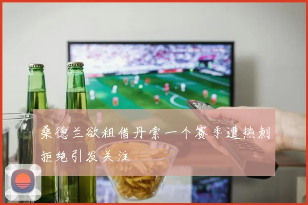 桑德兰欲租借丹索一个赛季遭热刺拒绝引发关注